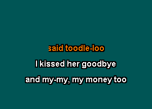 said toodle-loo

I kissed her goodbye

and my-my, my money too