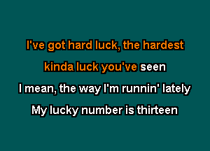 I've got hard luck, the hardest
kinda luck you've seen

I mean, the way I'm runnin' lately

My lucky number is thirteen