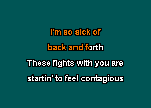 I'm so sick of
back and forth

These fights with you are

startin' to feel contagious