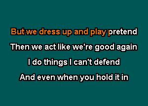 But we dress up and play pretend
Then we act like we're good again

I do things I can't defend

And even when you hold it in