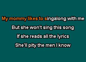 My mommy likes to singalong with me
But she won't sing this song
If she reads all the lyrics

She'll pity the men I know