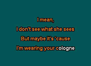 I mean,
I don't see what she sees

But maybe it's 'cause

I'm wearing your cologne