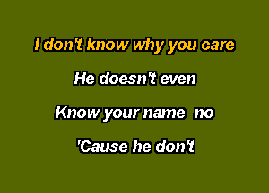 Idon't know why you care

He doesn't even
Know your name no

'Cause he don't