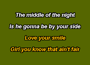 The middle of the night

Is he gonna be by your side

Love your smile

em you know that ain't fair