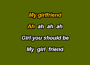My girifriend

Ah ah ah ah

Girl you should be

My girl friend