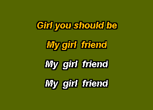 Gm you should be
My gm friend

My girl fn'end

My girl friend