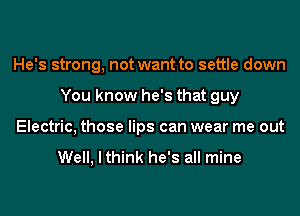 He's strong, not want to settle down
You know he's that guy
Electric, those lips can wear me out

Well, I think he's all mine