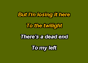 But I in losing it here

To the twilight
There's a dead end

To my Ieft