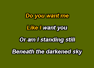 Do you wantme
Like I want you

Or am I standing still

Beneath the darkened sky