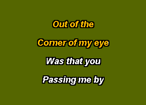 Out of the
Corner of my eye

Was that you

Passing me by