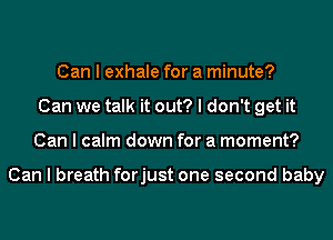 Can I exhale for a minute?
Can we talk it out? I don't get it
Can I calm down for a moment?

Can I breath forjust one second baby