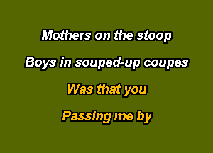 Mothers on the stoop
Boys in souped-up coupes

Was that you

Passing me by