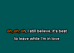 oh, oh, oh, I still believe, it's best

to leave while I'm in love