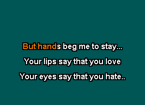 But hands beg me to stay...

Your lips say that you love

Your eyes say that you hate..