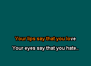 Your lips say that you love

Your eyes say that you hate..