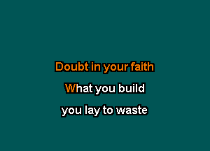 Doubt in your faith

What you build

you lay to waste