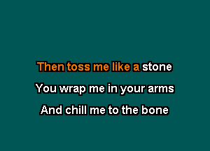 Then toss me like a stone

You wrap me in your arms

And chill me to the bone