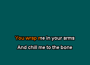 You wrap me in your arms

And chill me to the bone