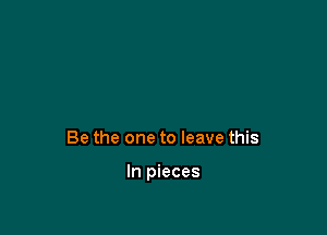 Be the one to leave this

In pieces
