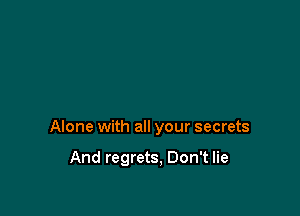 Alone with all your secrets

And regrets, Don't lie