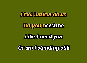 I feel broken down
00 you need me

Like I need you

Or am I standing still