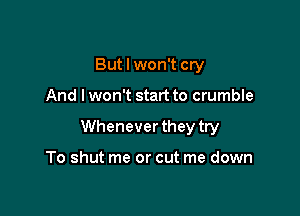 But I won't cry

And lwon't start to crumble

Whenever they try

To shut me or cut me down