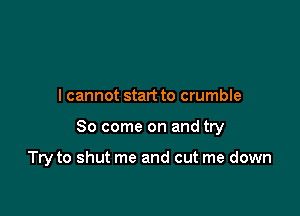 I cannot start to crumble

So come on and try

Try to shut me and cut me down
