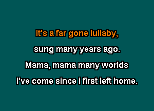 It's a far gone lullaby,

sung many years ago.

Mama, mama many worlds

I've come since i first left home.