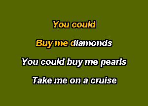 You could

Buy me diamonds

You could buy me pearls

Take me on a cruise