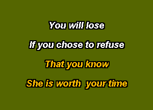You will lose
If you chose to refuse

That you know

She is worth your time