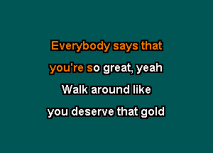 Everybody says that
you're so great, yeah
Walk around like

you deserve that gold