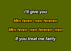 1' give you
Mm hmm mm hmmm

Mm hmm mm hmmm mm

If you treat me fairly