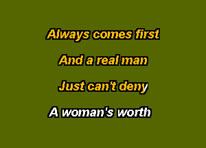 Always comes first

And a real man

Just can? deny

A woman's worth