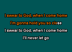 I swear to God, when I come home

I'm gonna hold you so close

Iswear to God, when I come home

I'll never let go