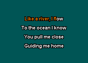 Like a river, I flow

To the ocean I know

You pull me close

Guiding me home