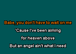 Babe, you don't have to wait on me

'Cause I've been aiming

for heaven above

But an angel ain't what I need