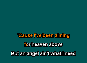 'Cause I've been aiming

for heaven above

But an angel ain't what I need