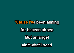'Cause I've been aiming

for heaven above
But an angel

ain't what I need