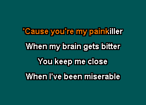 'Cause you're my painkiller

When my brain gets bitter

You keep me close

When I've been miserable