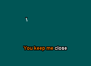 You keep me close