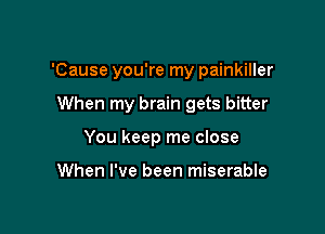 'Cause you're my painkiller

When my brain gets bitter

You keep me close

When I've been miserable