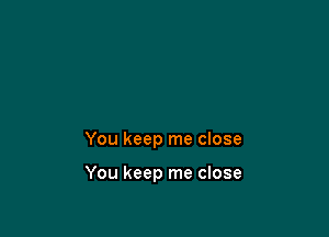 You keep me close

You keep me close
