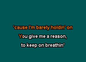 'cause I'm barely holdin' on

You give me a reason,

to keep on breathin'