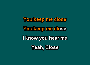 You keep me close

You keep me close

I know you hear me

Yeah, Close