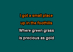 I got a small place
up in the foothills

Where green grass

is precious as gold