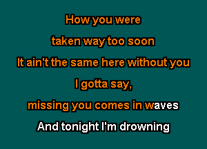 How you were
taken way too soon
It ain't the same here without you
I gotta say,

missing you comes in waves

And tonight I'm drowning