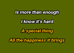 Is more than enough
I know it's hard

A special thing

A the happiness it bn'ngs