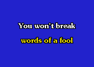 You won't break

words of a fool