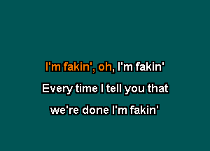 I'm fakin', oh, I'm fakin'

Every time I tell you that

we're done I'm fakin'