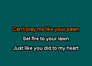 Can't play me like your pawn

Set fire to your lawn

Just like you did to my heart